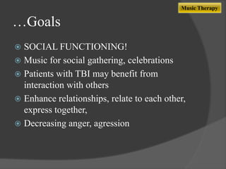 Music Therapy

…Goals
SOCIAL FUNCTIONING!
 Music for social gathering, celebrations
 Patients with TBI may benefit from
interaction with others
 Enhance relationships, relate to each other,
express together,
 Decreasing anger, agression


 