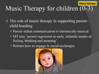 Music Therapy

Music Therapy for children (0-3)


The role of music therapy in supporting parent–
child bonding
 Parent–infant communication is intrinsically musical
 MT may „permit regression to early, infantile modes of

feeling, thinking and meaning‟
 Relearn how to engage in social exchanges

 