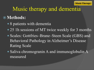Music Therapy

Music therapy and dementia
 Methods:
 8 patients with dementia
 25 1h sessions of MT twice weekly for 3 months
 Scales: Gottfries–Brane–Steen Scale (GBS) and

Behavioral Pathology in Alzheimer‟s Disease
Rating Scale
 Saliva chromogranin A and immunoglobulin A
measured

 