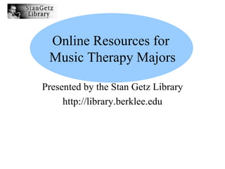 Online Resources for  Music Therapy Majors Presented by the Stan Getz Library http://library.berklee.edu 