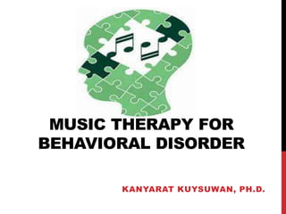 MUSIC THERAPY FOR
BEHAVIORAL DISORDER
KANYARAT KUYSUWAN, PH.D.
 