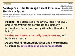 • Healing: “the processes of recovery, repair, renewal,
and reintegration that contribute to a person’s
physical, mental, social, and spiritual health and well-
being.”
• Healing and Cure are mutually complementary, and
both are essential.
• Adopt Healing-oriented practices and environments
to create an optimal healing environment (OHE)
 