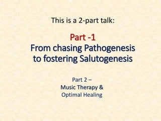 Part -1
From chasing Pathogenesis
to fostering Salutogenesis
Part 2 –
Music Therapy &
Optimal Healing
This is a 2-part talk:
 