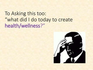 To Asking this too:
“what did I do today to create
health/wellness?”
 