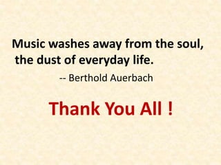 Thank You All !
Music washes away from the soul,
the dust of everyday life.
-- Berthold Auerbach
 