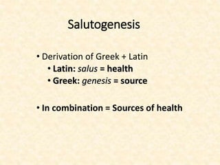 Salutogenesis
• Derivation of Greek + Latin
• Latin: salus = health
• Greek: genesis = source
• In combination = Sources of health
 