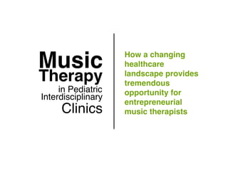 Music!               How a changing
                     healthcare
Therapy!             landscape provides
                     tremendous
     in Pediatric!   opportunity for
Interdisciplinary!
                     entrepreneurial
     Clinics!        music therapists!
 