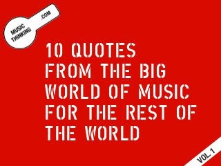10 QUOTES
FROM THE BIG
WORLD OF MUSIC
FOR THE REST OF
THE WORLD
VOL. 1
 