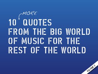 10 QUOTES 
FROM THE BIG WORLD 
OF MUSIC FOR THE 
REST OF THE WORLD 
VOLUME 2 
MORE 
 