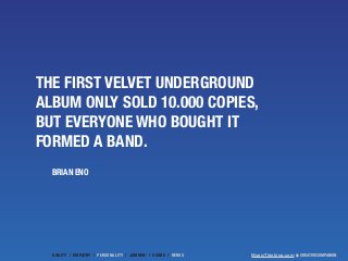 THE FIRST VELVET UNDERGROUND 
ALBUM ONLY SOLD 10.000 COPIES, 
BUT EVERYONE WHO BOUGHT IT 
FORMED A BAND. 
MusicThinking.co...