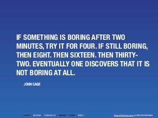 IF SOMETHING IS BORING AFTER TWO 
MINUTES, TRY IT FOR FOUR. IF STILL BORING, 
THEN EIGHT. THEN SIXTEEN. THEN THIRTY-TWO. 
...