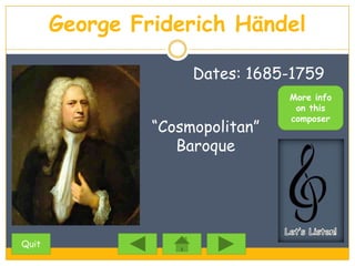 George Friderich Händel

                     Dates: 1685-1759
                                 More info
                                  on this
                                 composer
                “Cosmopolitan”
                   Baroque




Quit
 