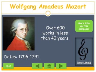 Wolfgang Amadeus Mozart

                                    More info
                                     on this
                     Over 600       composer
                    works in less
                   than 40 years.



Dates: 1756-1791

Quit
 
