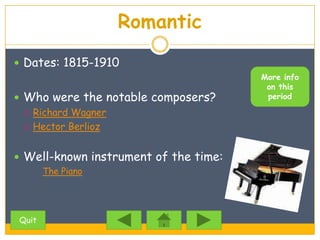 Romantic
 Dates: 1815-1910
                                       More info
                                        on this
 Who were the notable composers?       period

   Richard Wagner

   Hector Berlioz



 Well-known instrument of the time:
       The Piano




Quit
 
