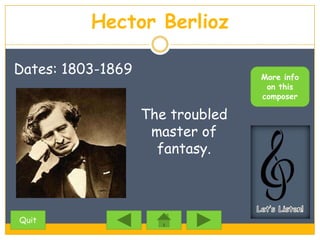 Hector Berlioz

Dates: 1803-1869                  More info
                                   on this
                                  composer

                   The troubled
                    master of
                     fantasy.



Quit
 