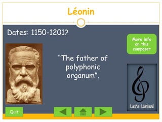 Léonin

Dates: 1150-1201?
                               More info
                                on this
                               composer

              “The father of
                polyphonic
                organum”.



Quit
 