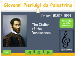 Giovanni Pierluigi da Palestrina

                  Dates: 1525?-1594
                             More info
                              on this
             The Italian     composer
             of the
             Renaissance




Quit
 