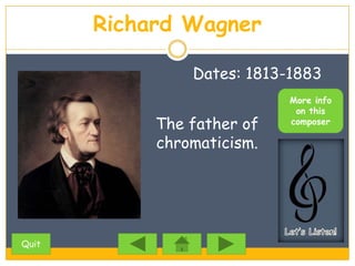 Richard Wagner

                Dates: 1813-1883
                            More info
                             on this
            The father of   composer

            chromaticism.




Quit
 