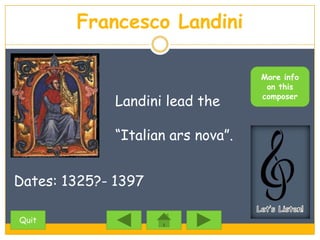 Francesco Landini

                                    More info
                                     on this

              Landini lead the      composer




              “Italian ars nova”.


Dates: 1325?- 1397

Quit
 