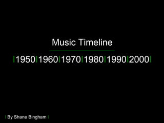 I 1950 I 1960 I 1970 I 1980 I 1990 I 2000 I Music Timeline __________________________________________ I  By Shane Bingham  I 