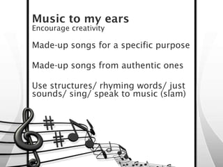 Music to my ears
Encourage creativity

Made-up songs for a specific purpose

Made-up songs from authentic ones

Use struct...