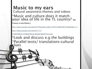 Music to my ears
 Cultural awareness-themes and videos
*Music and culture-does it match
your idea of life in the TL countr...