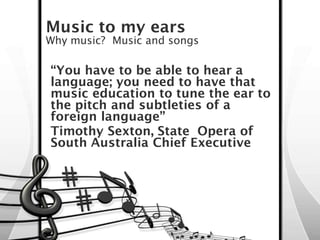 Music to my ears
Why music? Music and songs

“You have to be able to hear a
language; you need to have that
music educatio...