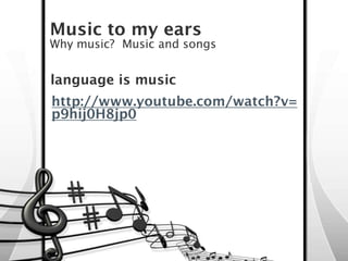 Music to my ears
Why music? Music and songs


language is music
http://www.youtube.com/watch?v=
p9hij0H8jp0
 