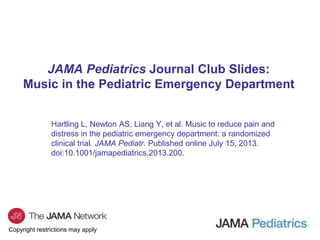 Copyright restrictions may apply
JAMA Pediatrics Journal Club Slides:
Music in the Pediatric Emergency Department
Hartling L, Newton AS, Liang Y, et al. Music to reduce pain and
distress in the pediatric emergency department: a randomized
clinical trial. JAMA Pediatr. Published online July 15, 2013.
doi:10.1001/jamapediatrics.2013.200.
 