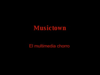 Musictown El multimedia chorro  