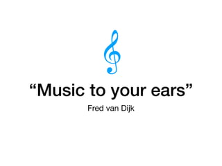 “Music to your ears”
Fred van Dijk
 