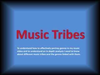 To understand how to effectively portray genres in my music
video and to understand an in depth analysis I need to know
about different music tribes and the genres linked with them.
 