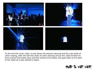To the end the music video, it just shows the dancers dancing and few cuts shots of usher singing, after the last few shots of usher dancing and as the video finishes he turns around and walks away and the camera turns black, this goes back to the start of the video as it also started in black.  