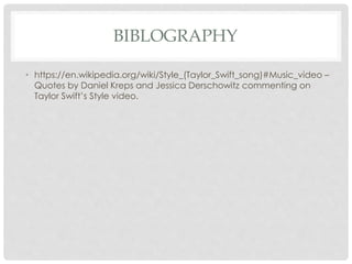 BIBLOGRAPHY
• https://en.wikipedia.org/wiki/Style_(Taylor_Swift_song)#Music_video –
Quotes by Daniel Kreps and Jessica Derschowitz commenting on
Taylor Swift’s Style video.
 