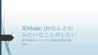某Music Unなんとか
みたいなことがしたい
2012.08.24 スマートフォン勉強会＠関東 #20
tmyt
 