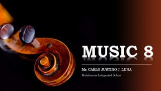 MUSIC 8
Mr. CARLO JUSTINO J. LUNA
Malabanias Integrated School
 