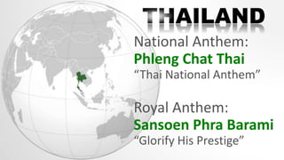 National Anthem:
Phleng Chat Thai
“Thai National Anthem”
Royal Anthem:
Sansoen Phra Barami
“Glorify His Prestige”
 
