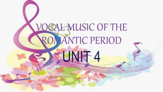 VOCAL MUSIC OF THE
ROMANTIC PERIOD
UNIT 4
 