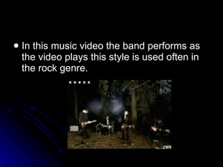 In this music video the band performs as the video plays this style is used often in the rock genre.  