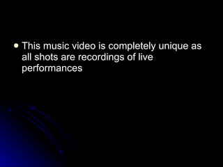 This music video is completely unique as all shots are recordings of live performances 