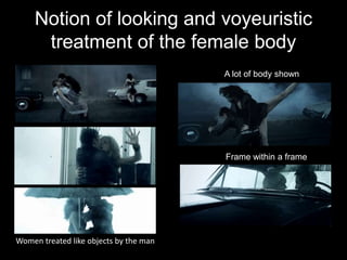Notion of looking and voyeuristic
      treatment of the female body
                                        A lot of body shown




                                        Frame within a frame




Women treated like objects by the man
 