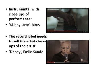 • Instrumental with
close-ups of
performance:
• ‘Skinny Love’, Birdy
• The record label needs
to sell the artist close-
ups of the artist:
• ‘Daddy’, Emile Sande
 