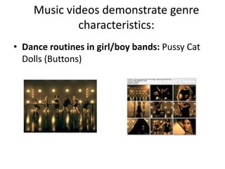 Music videos demonstrate genre
characteristics:
• Dance routines in girl/boy bands: Pussy Cat
Dolls (Buttons)
 