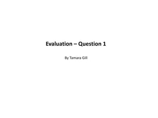 Evaluation – Question 1
By Tamara Gill

 