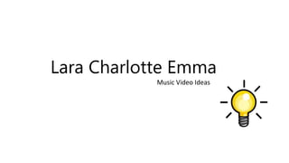 Lara Charlotte Emma 
Music Video Ideas 
 