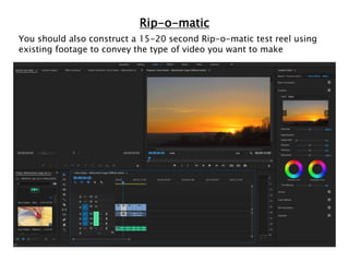 Rip-o-matic
You should also construct a 15-20 second Rip-o-matic test reel using
existing footage to convey the type of video you want to make
 