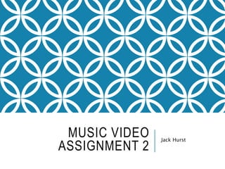 MUSIC VIDEO
ASSIGNMENT 2
Jack Hurst
 
