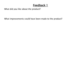 Feedback 1
What did you like about the product?
What improvements could have been made to the product?
 