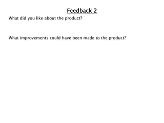 Feedback 2
What did you like about the product?
What improvements could have been made to the product?
 