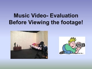 Music Video- Evaluation 
Before Viewing the footage! 
 